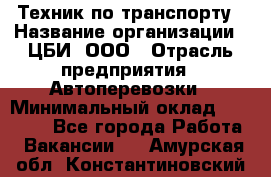 Техник по транспорту › Название организации ­ ЦБИ, ООО › Отрасль предприятия ­ Автоперевозки › Минимальный оклад ­ 30 000 - Все города Работа » Вакансии   . Амурская обл.,Константиновский р-н